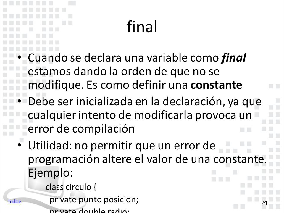 final Cuando se declara una variable como final estamos dando la orden de que no se modifique. Es como definir una constante.