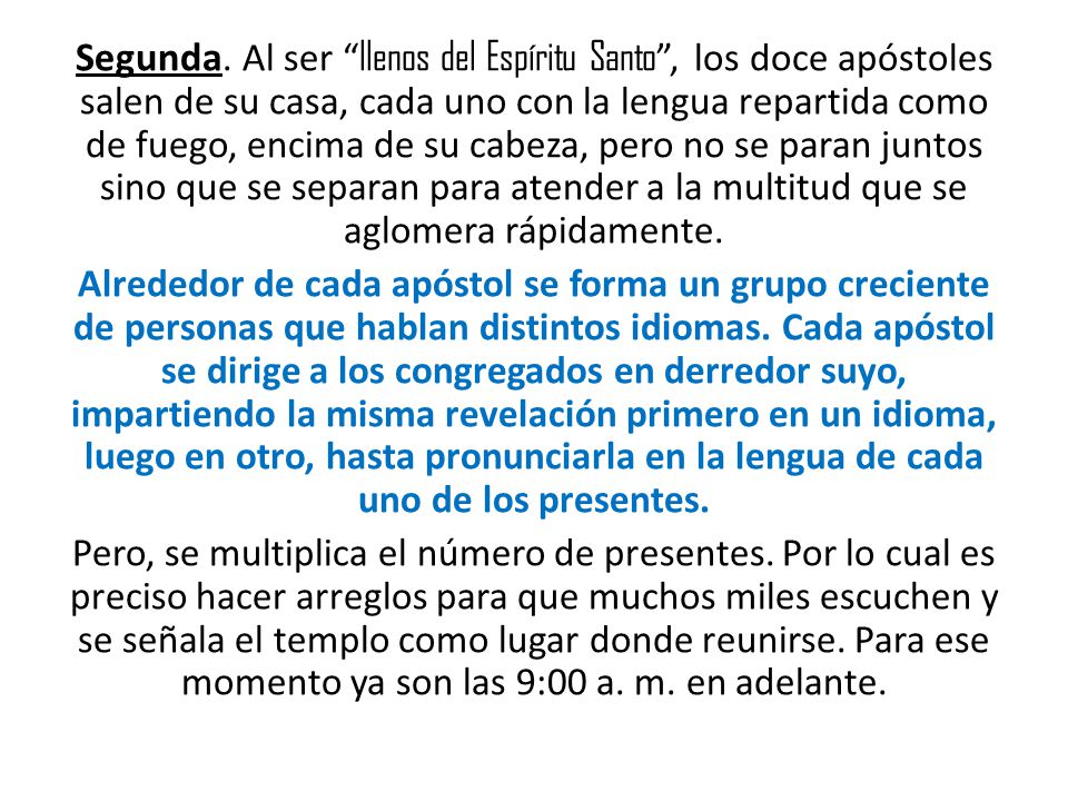 Segunda. Al ser llenos del Espíritu Santo , los doce apóstoles salen de su casa, cada uno con la lengua repartida como de fuego, encima de su cabeza, pero no se paran juntos sino que se separan para atender a la multitud que se aglomera rápidamente.