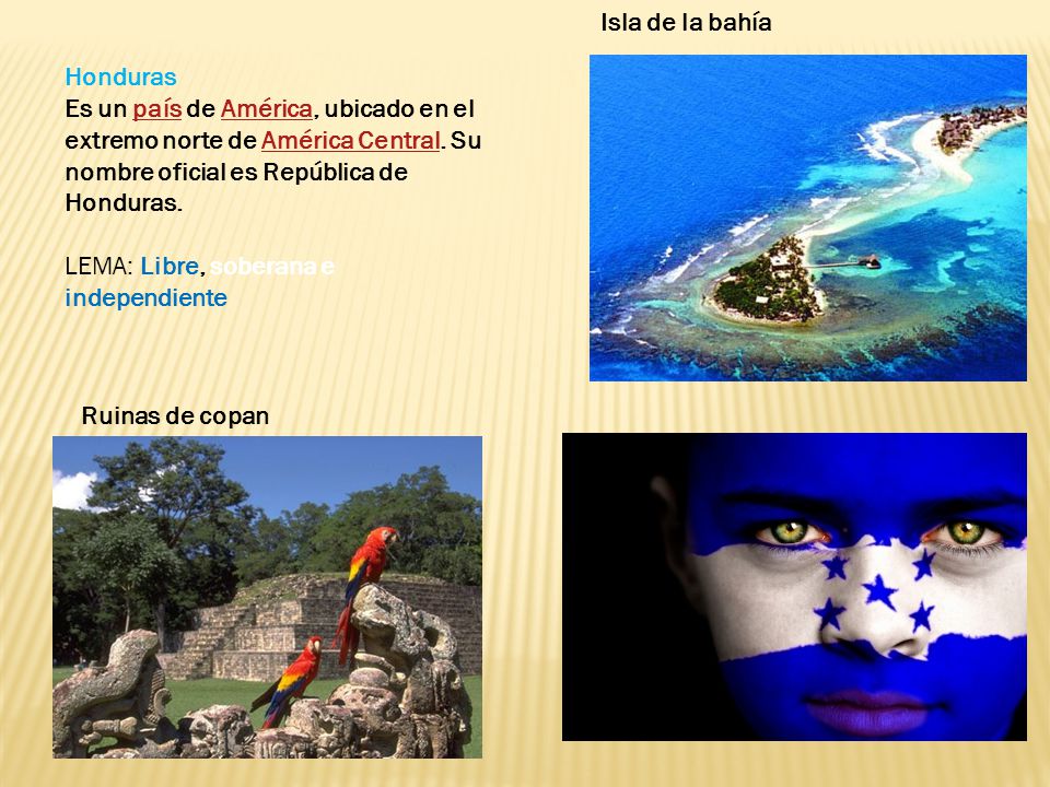 Isla de la bahía Honduras. Es un país de América, ubicado en el extremo norte de América Central. Su nombre oficial es República de Honduras.