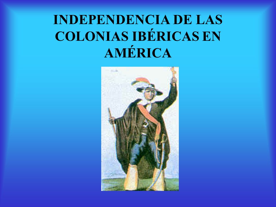 INDEPENDENCIA DE LAS COLONIAS IBÉRICAS EN AMÉRICA