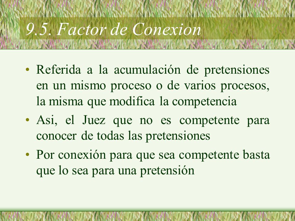 9.5. Factor de Conexion Referida a la acumulación de pretensiones en un mismo proceso o de varios procesos, la misma que modifica la competencia.
