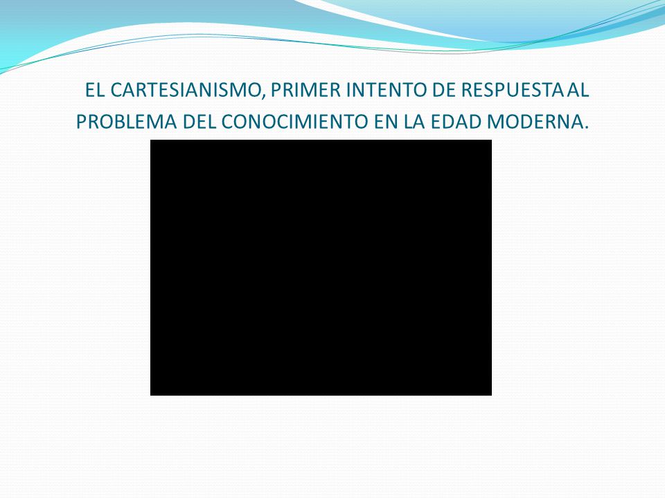 EL CARTESIANISMO, PRIMER INTENTO DE RESPUESTA AL PROBLEMA DEL CONOCIMIENTO EN LA EDAD MODERNA.