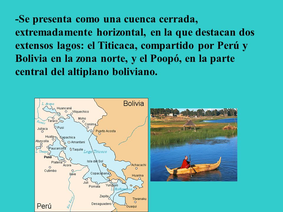 -Se presenta como una cuenca cerrada, extremadamente horizontal, en la que destacan dos extensos lagos: el Titicaca, compartido por Perú y Bolivia en la zona norte, y el Poopó, en la parte central del altiplano boliviano.