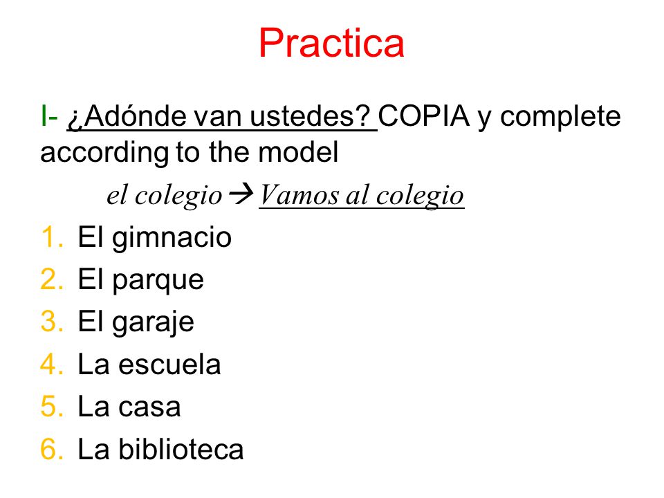 Practica I- ¿Adónde van ustedes COPIA y complete according to the model. el colegio Vamos al colegio.