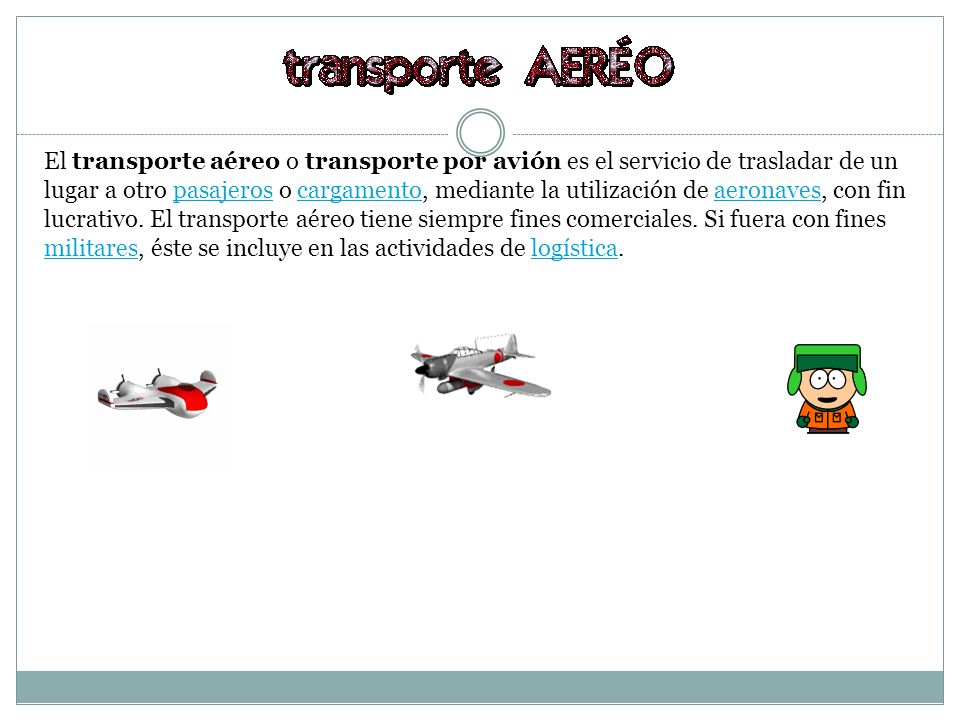 El transporte aéreo o transporte por avión es el servicio de trasladar de un lugar a otro pasajeros o cargamento, mediante la utilización de aeronaves, con fin lucrativo.