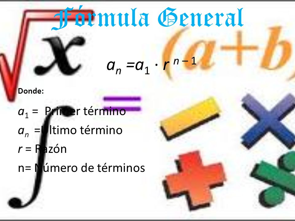 Fórmula General an =a1 · r n – 1 Donde: a1 = Primer término an =Último término r = Razón n= Número de términos
