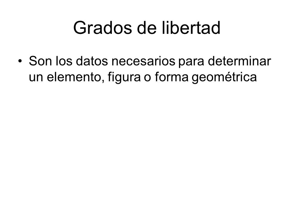 Grados de libertad Son los datos necesarios para determinar un elemento, figura o forma geométrica