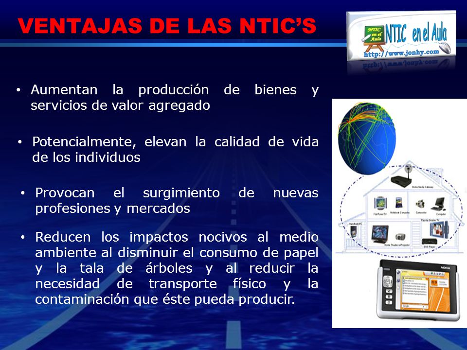 VENTAJAS DE LAS NTIC’S Aumentan la producción de bienes y servicios de valor agregado. Potencialmente, elevan la calidad de vida de los individuos.