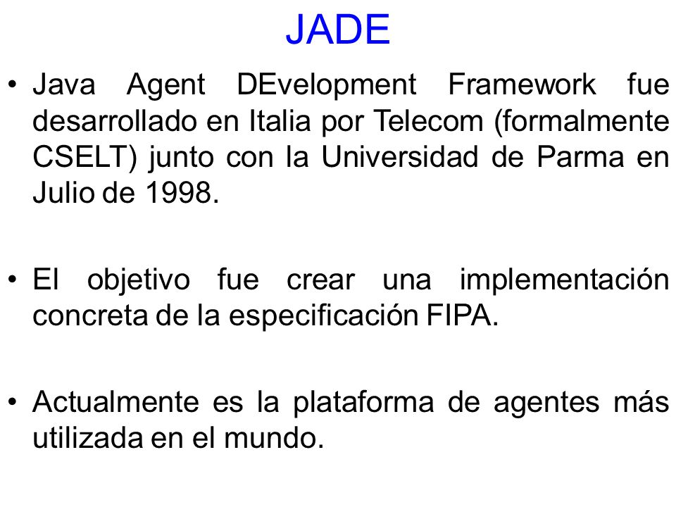 JADE Java Agent DEvelopment Framework fue desarrollado en Italia por Telecom (formalmente CSELT) junto con la Universidad de Parma en Julio de