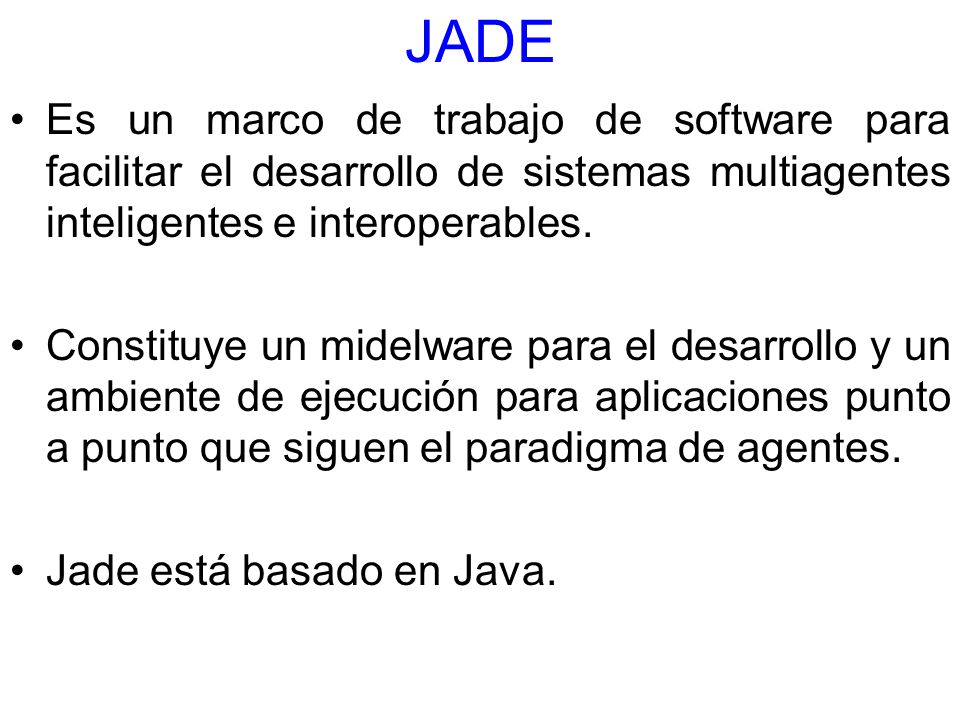 JADE Es un marco de trabajo de software para facilitar el desarrollo de sistemas multiagentes inteligentes e interoperables.