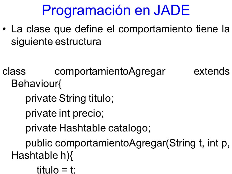 Programación en JADE La clase que define el comportamiento tiene la siguiente estructura. class comportamientoAgregar extends Behaviour{