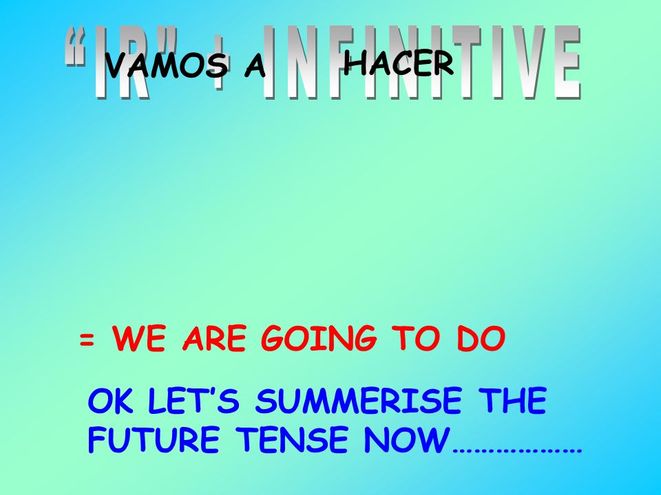 IR + INFINITIVE VAMOS A HACER = WE ARE GOING TO DO OK LET’S SUMMERISE THE FUTURE TENSE NOW………………