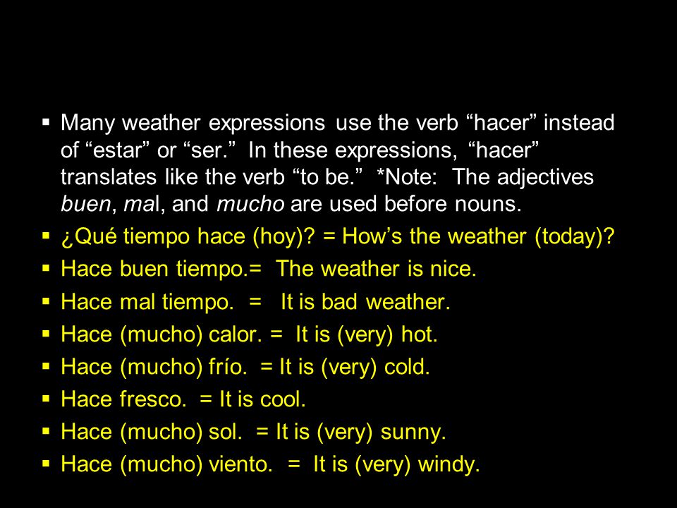 Many weather expressions use the verb hacer instead of estar or ser. In these expressions, hacer translates like the verb to be. *Note: The adjectives buen, mal, and mucho are used before nouns.