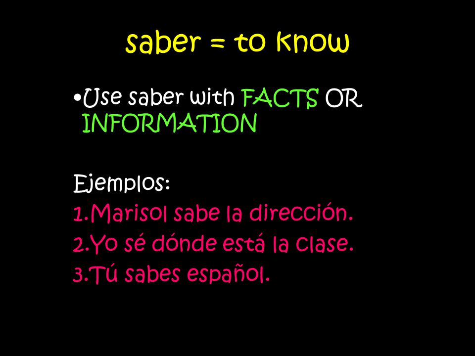 saber = to know Use saber with FACTS OR INFORMATION Ejemplos: