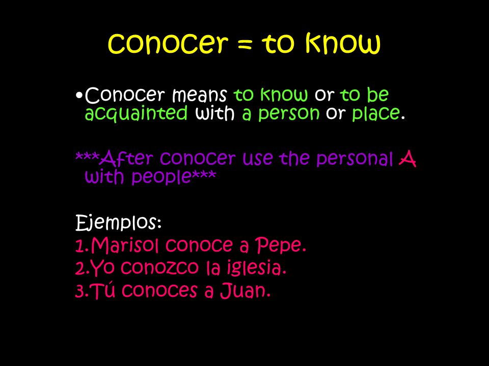 conocer = to know Conocer means to know or to be acquainted with a person or place. ***After conocer use the personal A with people***