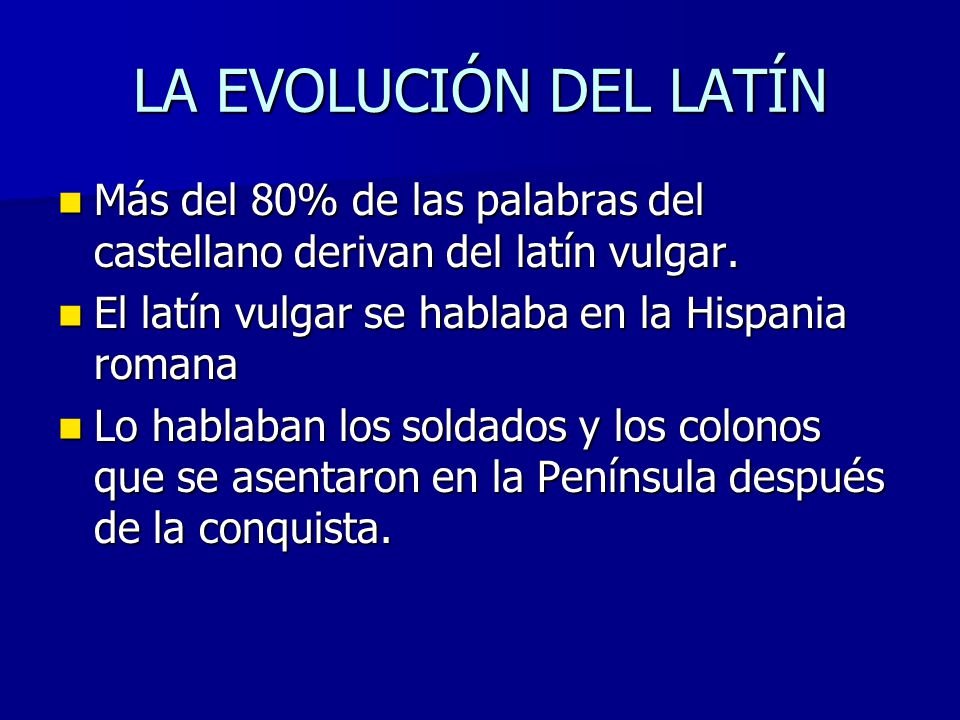 LA EVOLUCIÓN DEL LATÍN Más del 80% de las palabras del castellano derivan del latín vulgar. El latín vulgar se hablaba en la Hispania romana.