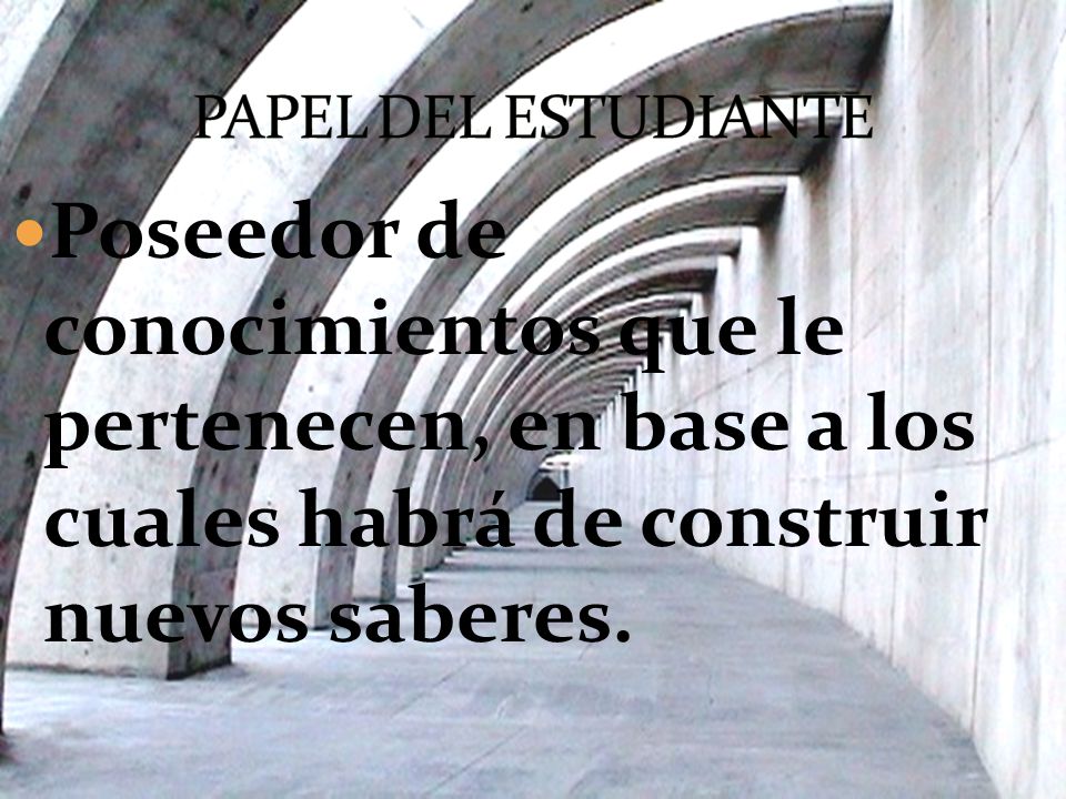 PAPEL DEL ESTUDIANTE Poseedor de conocimientos que le pertenecen, en base a los cuales habrá de construir nuevos saberes.