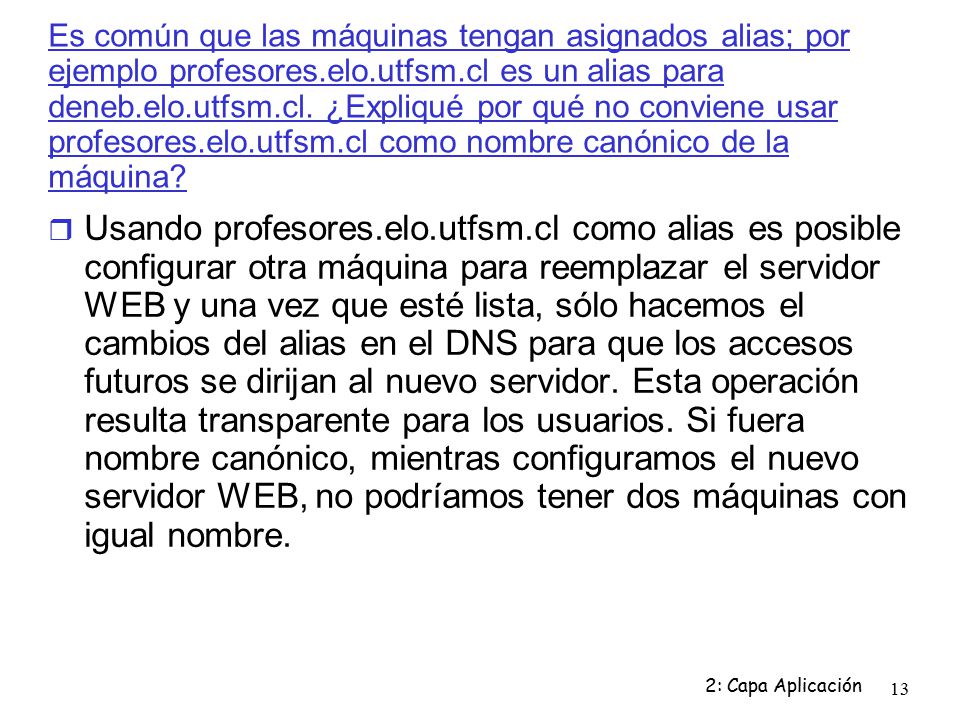 Es común que las máquinas tengan asignados alias; por ejemplo profesores.elo.utfsm.cl es un alias para deneb.elo.utfsm.cl. ¿Expliqué por qué no conviene usar profesores.elo.utfsm.cl como nombre canónico de la máquina