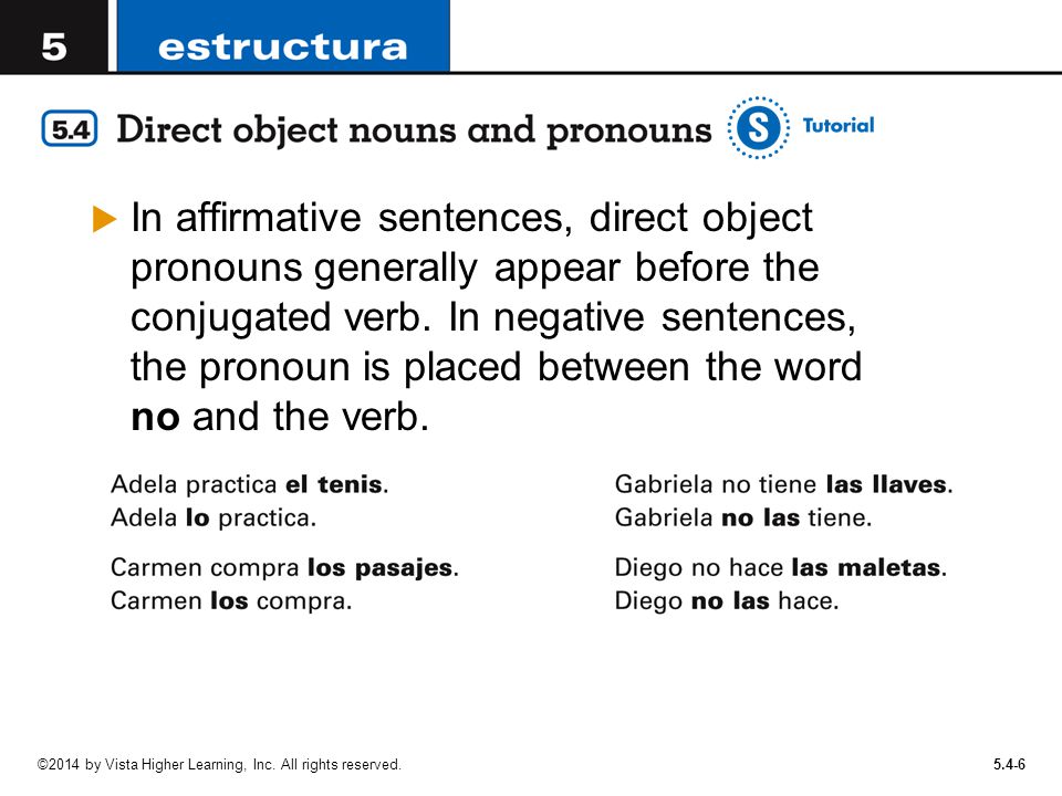 In affirmative sentences, direct object pronouns generally appear before the conjugated verb. In negative sentences, the pronoun is placed between the word no and the verb.