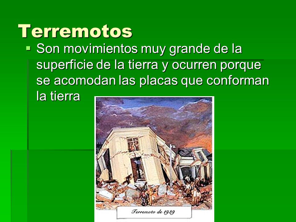 Terremotos Son movimientos muy grande de la superficie de la tierra y ocurren porque se acomodan las placas que conforman la tierra.
