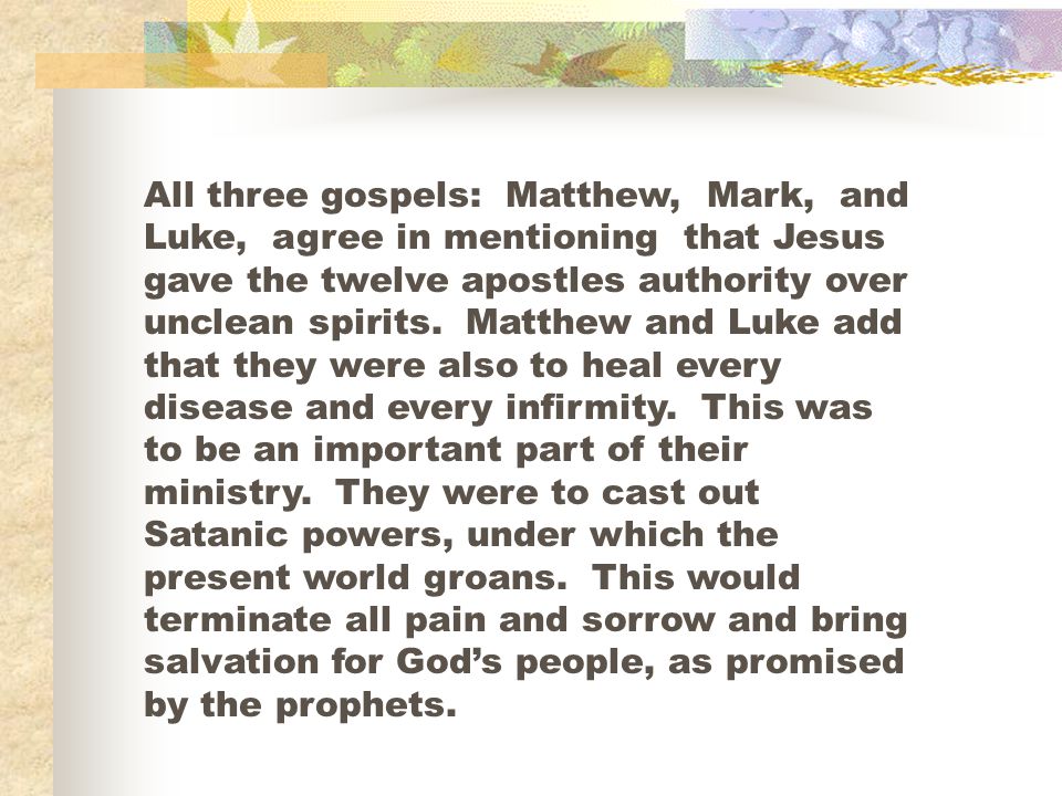 All three gospels: Matthew, Mark, and Luke, agree in mentioning that Jesus gave the twelve apostles authority over unclean spirits.