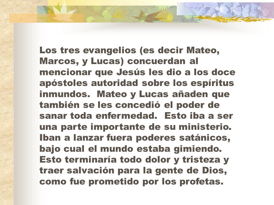 Los tres evangelios (es decir Mateo, Marcos, y Lucas) concuerdan al mencionar que Jesús les dio a los doce apóstoles autoridad sobre los espíritus inmundos.