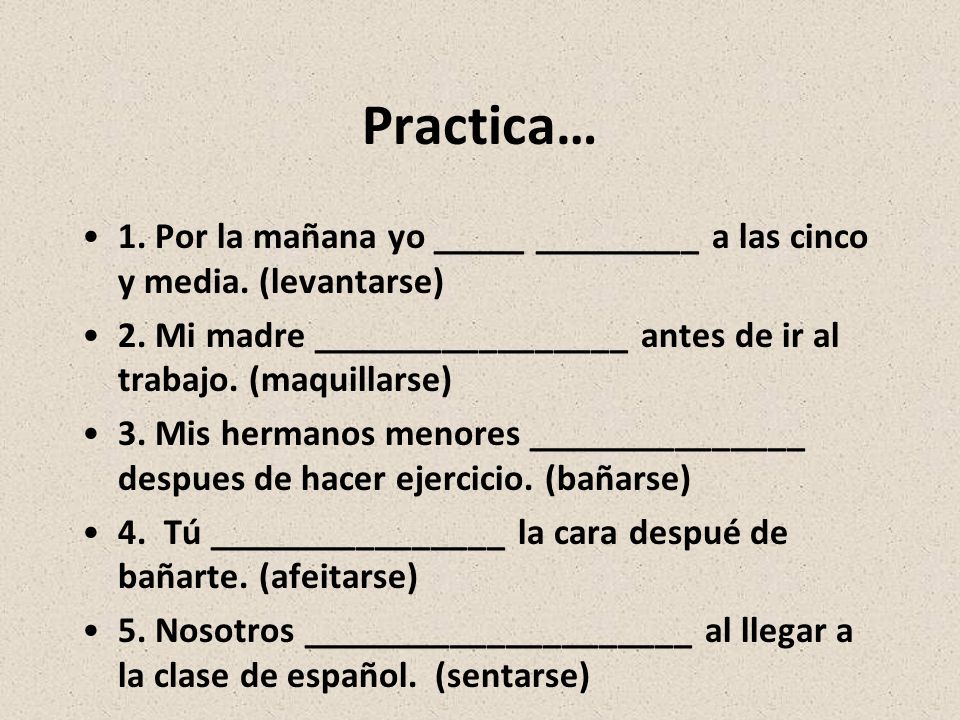 Practica… 1. Por la mañana yo _____ _________ a las cinco y media. (levantarse) 2. Mi madre _________________ antes de ir al trabajo. (maquillarse)