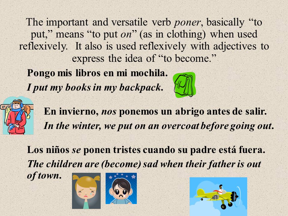 The important and versatile verb poner, basically to put, means to put on (as in clothing) when used reflexively. It also is used reflexively with adjectives to express the idea of to become.