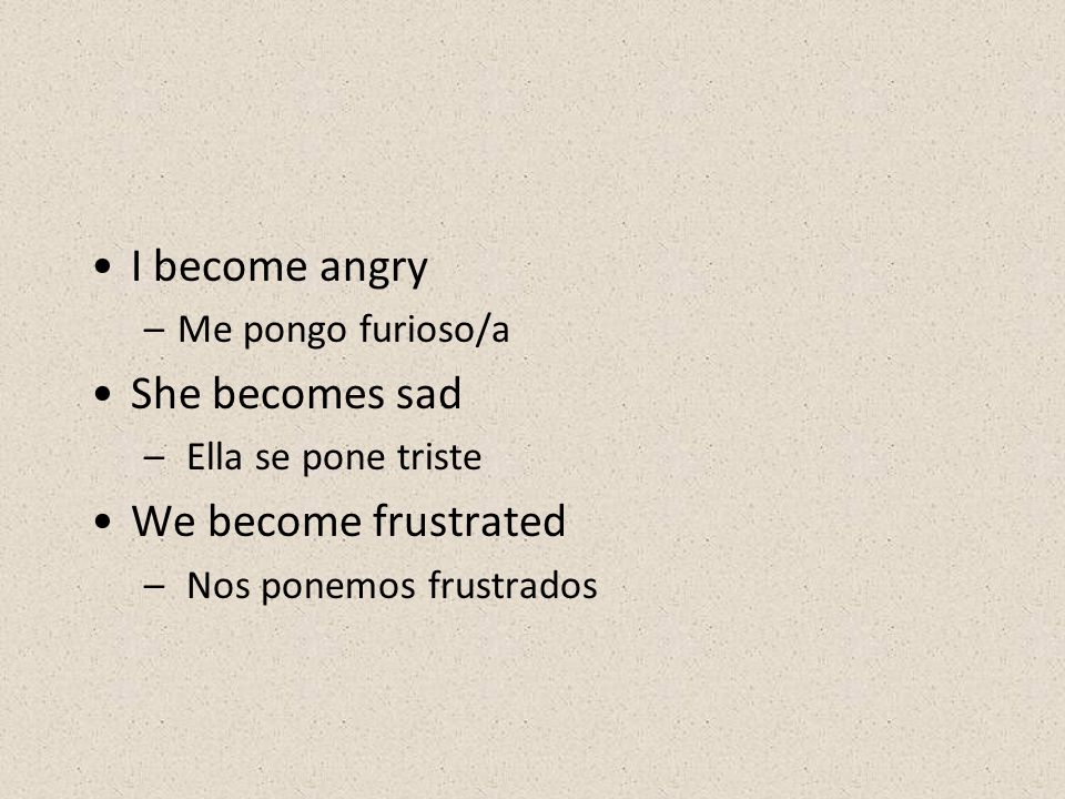 I become angry She becomes sad We become frustrated Me pongo furioso/a