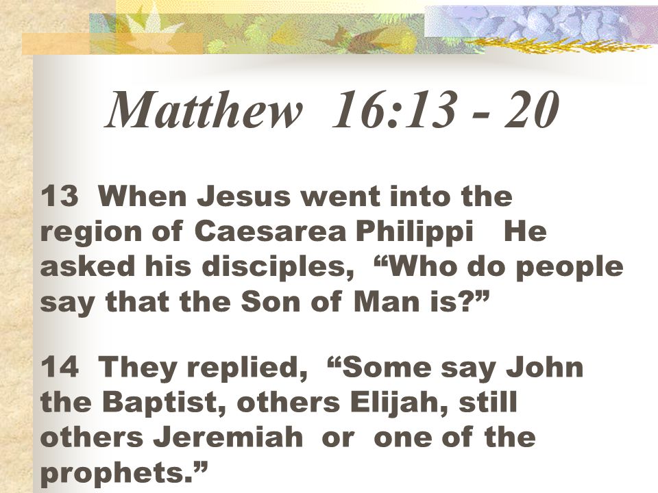 Matthew 16: When Jesus went into the region of Caesarea Philippi He asked his disciples, Who do people say that the Son of Man is