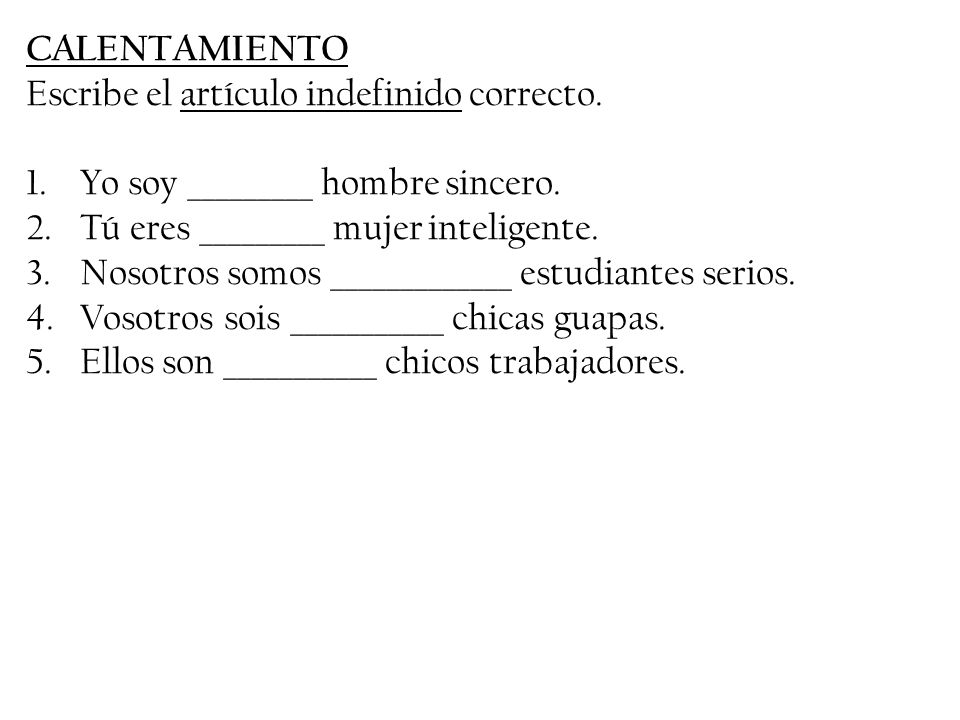 CALENTAMIENTO Escribe el artículo indefinido correcto. Yo soy _________ hombre sincero. Tú eres _________ mujer inteligente.