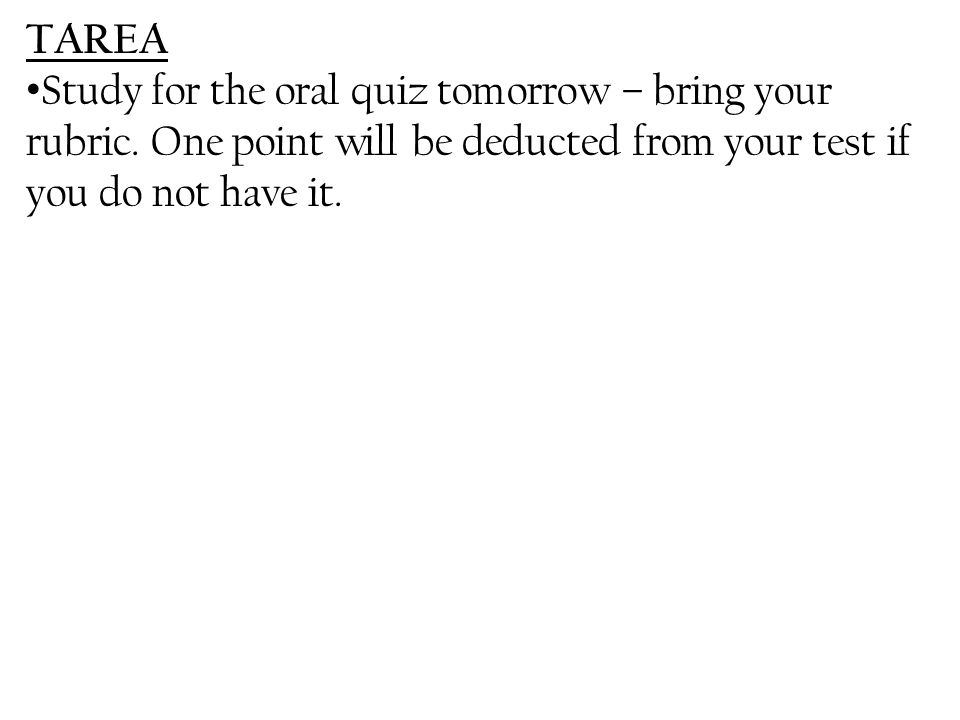 TAREA Study for the oral quiz tomorrow – bring your rubric.