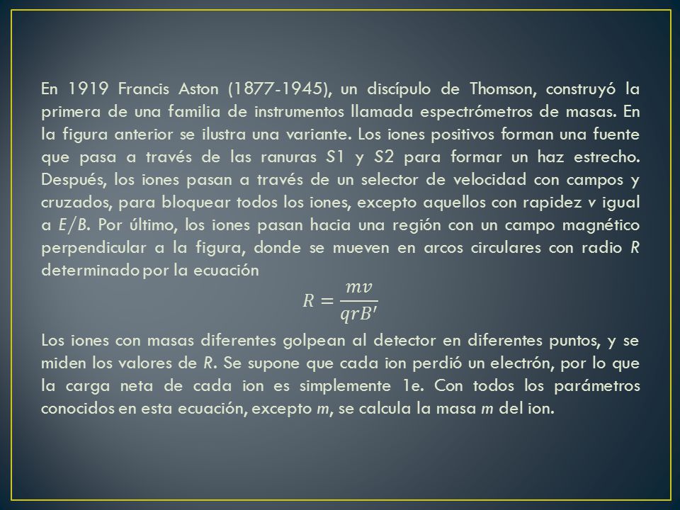 En 1919 Francis Aston ( ), un discípulo de Thomson, construyó la primera de una familia de instrumentos llamada espectrómetros de masas.