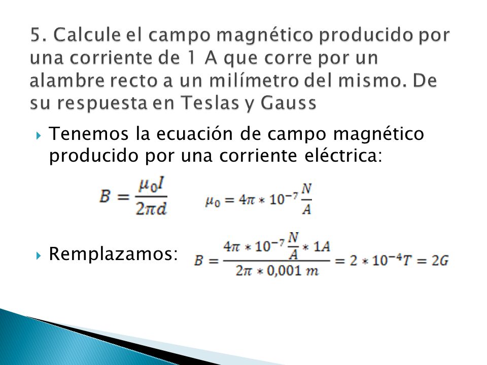 5. Calcule el campo magnético producido por una corriente de 1 A que corre por un alambre recto a un milímetro del mismo. De su respuesta en Teslas y Gauss