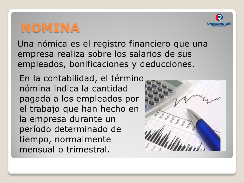 NOMINA Una nómica es el registro financiero que una empresa realiza sobre los salarios de sus empleados, bonificaciones y deducciones.