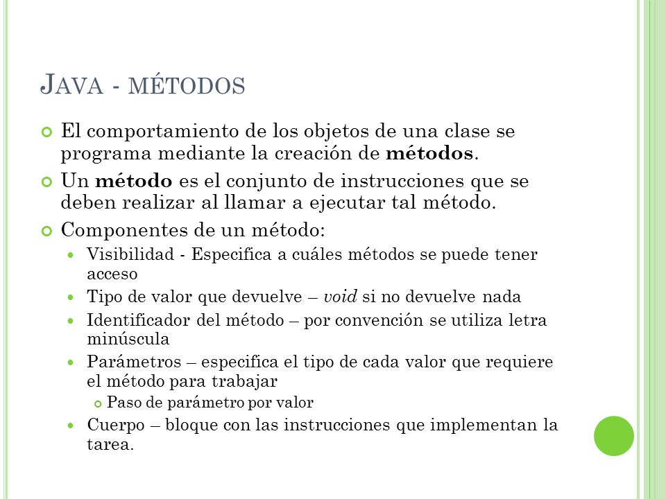 Java - métodos El comportamiento de los objetos de una clase se programa mediante la creación de métodos.
