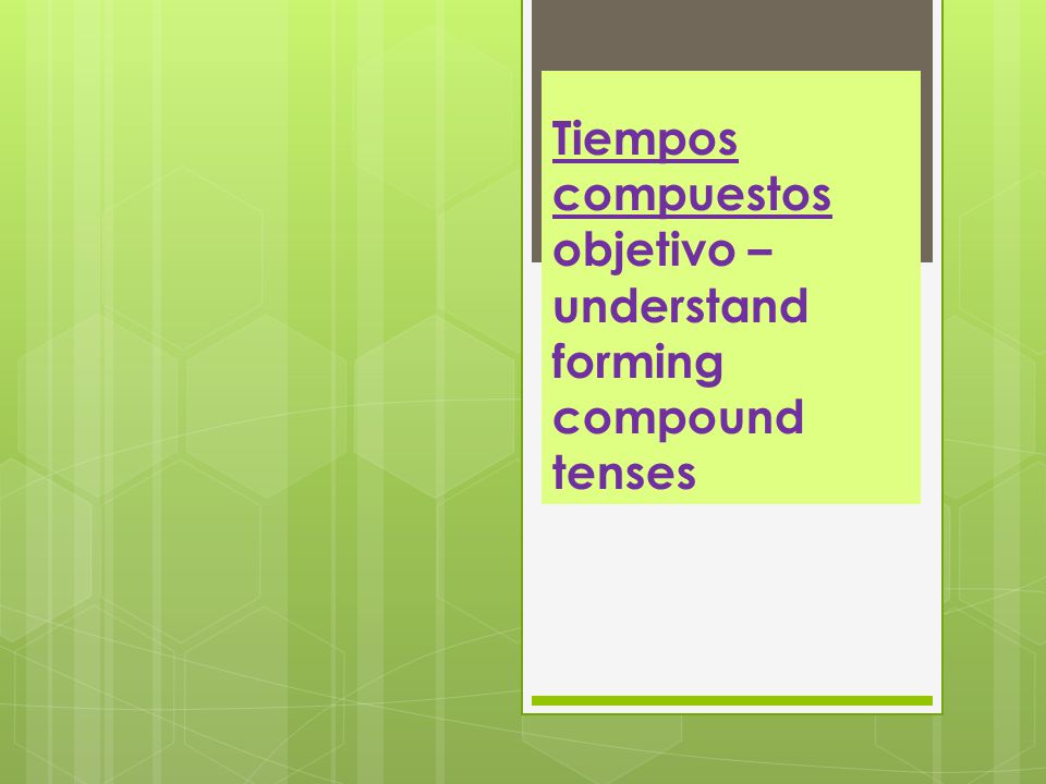 Tiempos compuestos objetivo – understand forming compound tenses