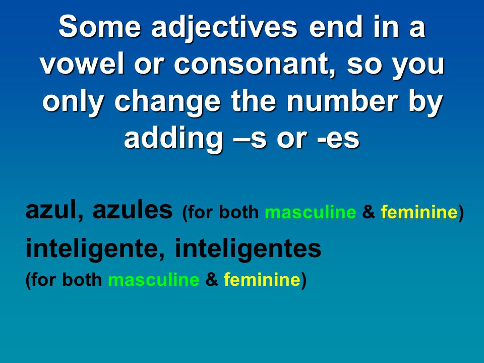 Some adjectives end in a vowel or consonant, so you only change the number by adding –s or -es