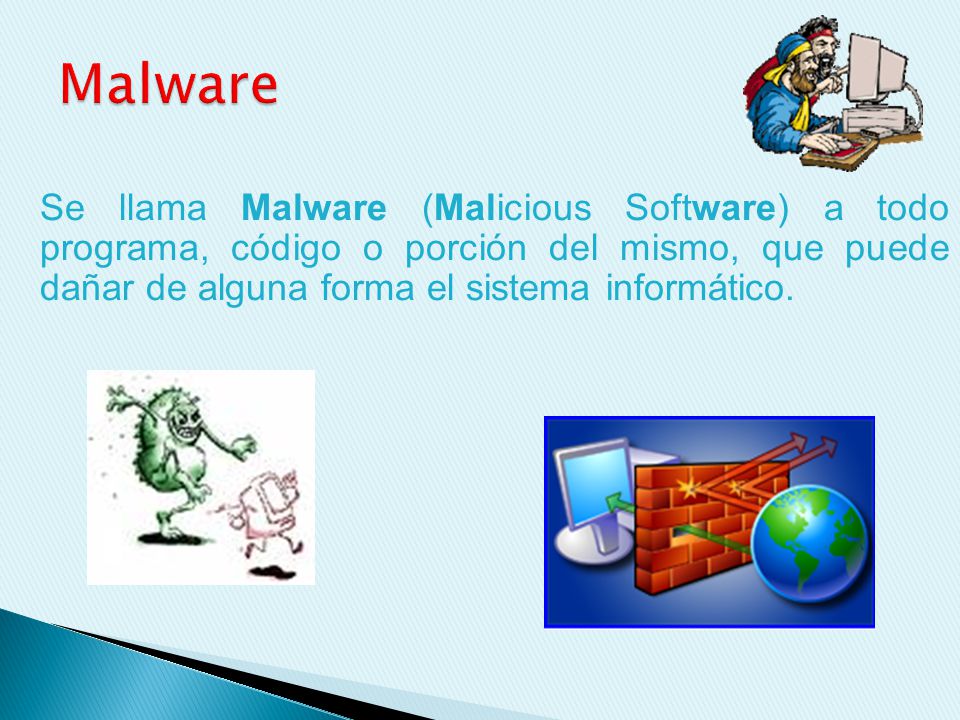 Malware Se llama Malware (Malicious Software) a todo programa, código o porción del mismo, que puede dañar de alguna forma el sistema informático.
