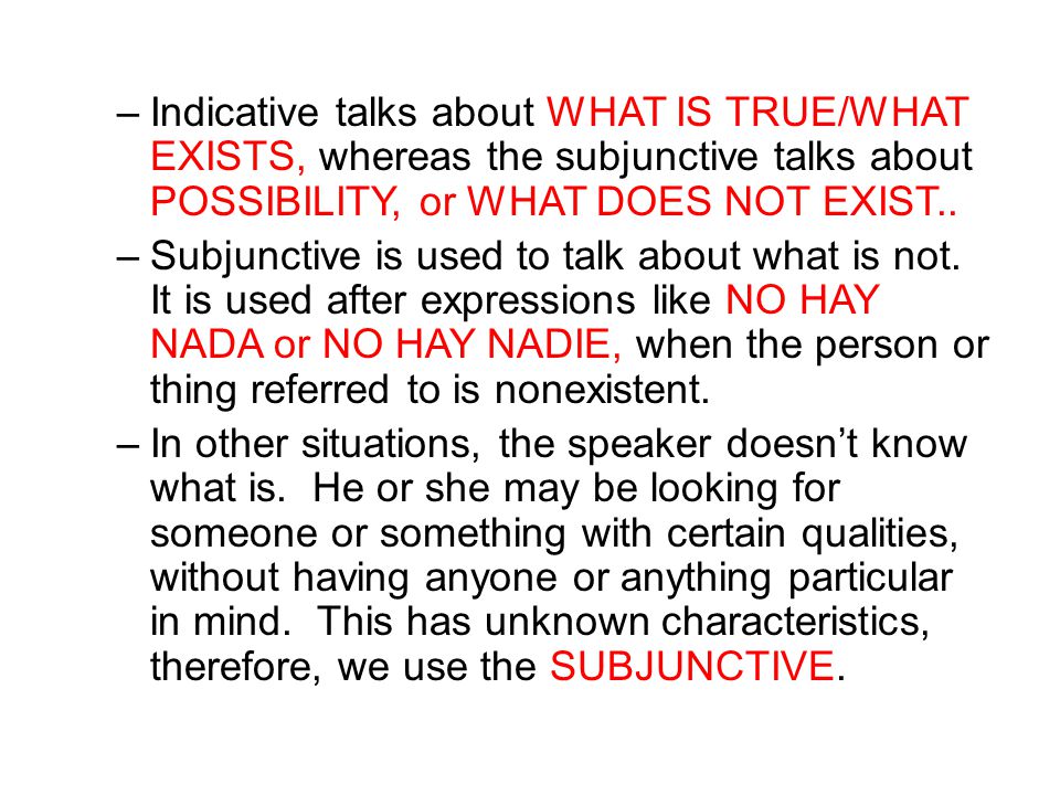 Indicative talks about WHAT IS TRUE/WHAT EXISTS, whereas the subjunctive talks about POSSIBILITY, or WHAT DOES NOT EXIST..