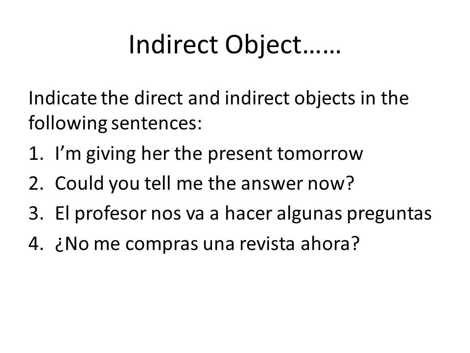 Indirect Object…… Indicate the direct and indirect objects in the following sentences: I’m giving her the present tomorrow.