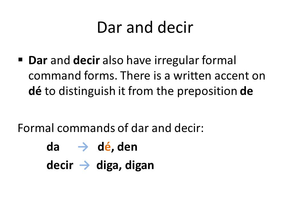 Dar and decir Dar and decir also have irregular formal command forms. There is a written accent on dé to distinguish it from the preposition de.