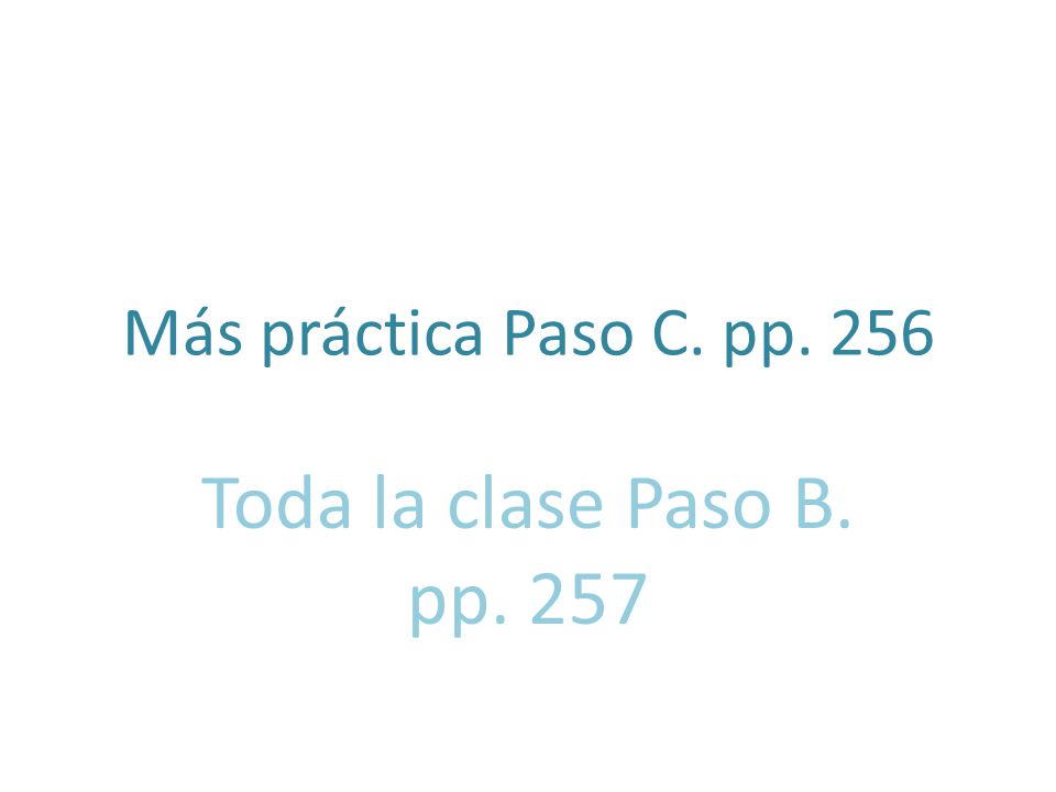 Más práctica Paso C. pp. 256 Toda la clase Paso B. pp. 257