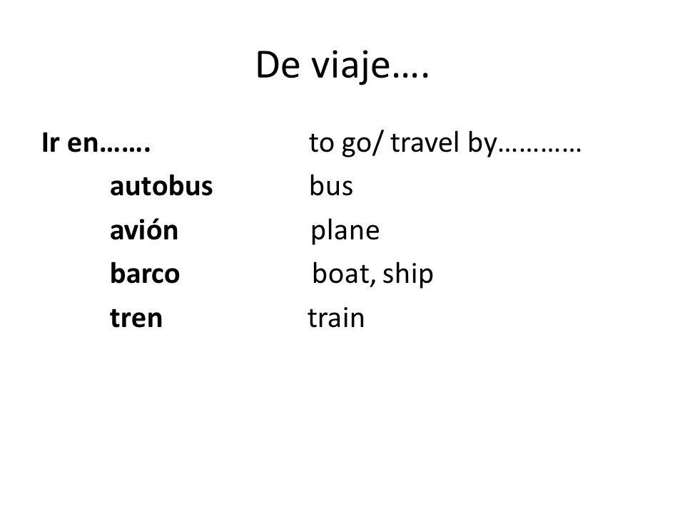 De viaje…. Ir en……. to go/ travel by………… autobus bus avión plane barco boat, ship tren train