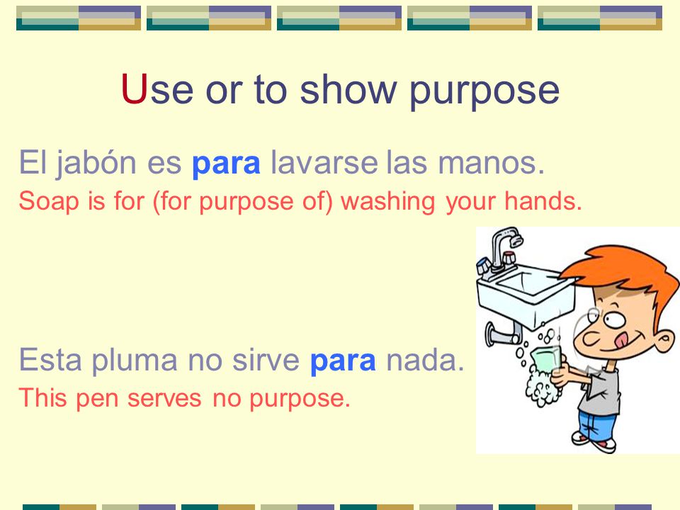 Use or to show purpose El jabón es para lavarse las manos.