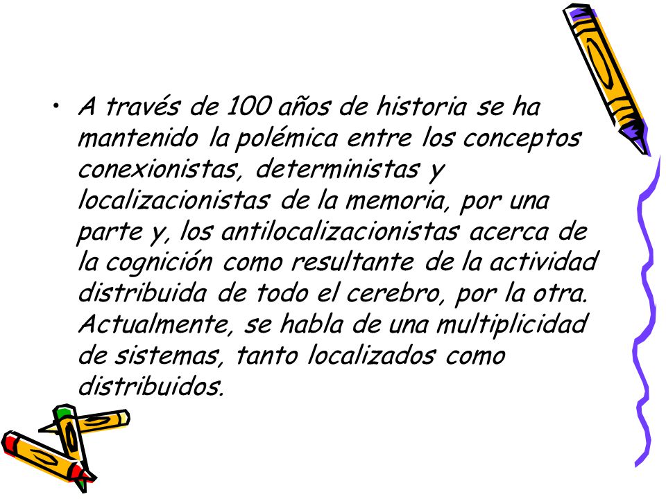A través de 100 años de historia se ha mantenido la polémica entre los conceptos conexionistas, deterministas y localizacionistas de la memoria, por una parte y, los antilocalizacionistas acerca de la cognición como resultante de la actividad distribuida de todo el cerebro, por la otra.