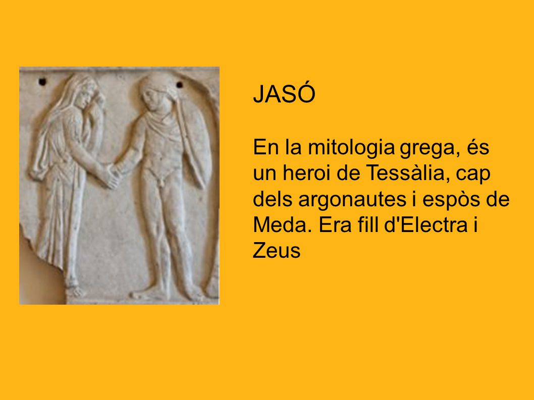 JASÓ En la mitologia grega, és un heroi de Tessàlia, cap dels argonautes i espòs de Meda.