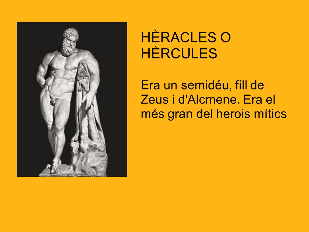 HÈRACLES O HÈRCULES Era un semidéu, fill de Zeus i d Alcmene. Era el més gran del herois mítics