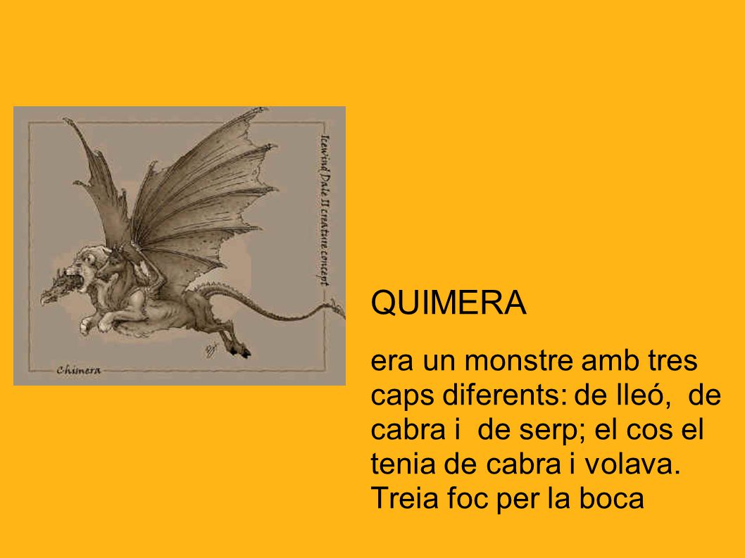QUIMERA era un monstre amb tres caps diferents: de lleó, de cabra i de serp; el cos el tenia de cabra i volava.
