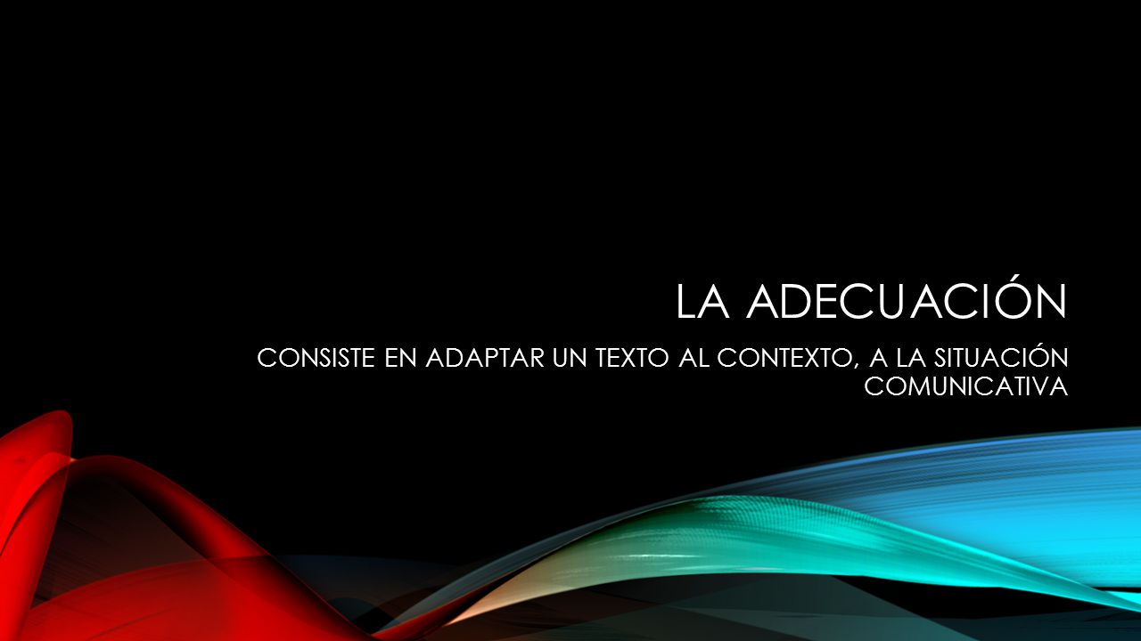 LA ADECUACIÓN CONSISTE EN ADAPTAR UN TEXTO AL CONTEXTO, A LA SITUACIÓN COMUNICATIVA